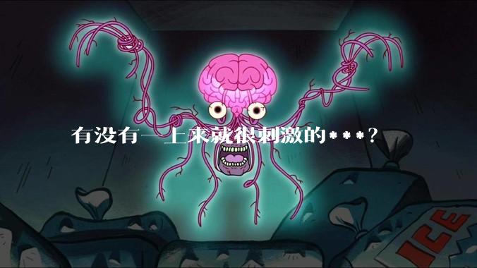 有没有一上来就很刺激的***？