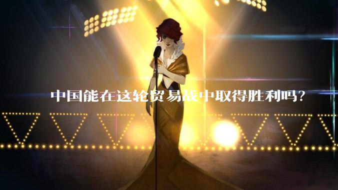 中国能在这轮贸易战中取得胜利吗？